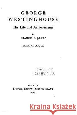 George Westinghouse - His Life and Achievements Francis Ellington Leupp 9781534830189