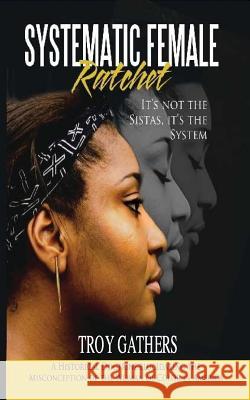 Systematic Female Ratchet: It's not the Sistas, It's the System Gathers, Troy D. 9781534832879 Createspace Independent Publishing Platform