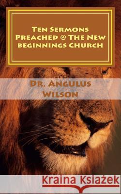 Ten Sermons Preached @ The New beginnings Church: The Chronicles of David Angulus D. Wilso 9781534834606 Createspace Independent Publishing Platform