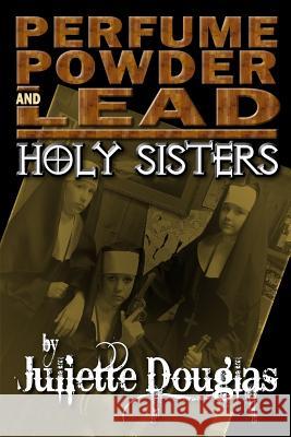 Perfume Powder & Lead: Holy Sisters Juliette Douglas 9781534836563 Createspace Independent Publishing Platform