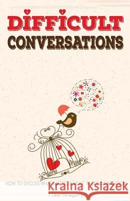 Difficult Conversations: How To Discuss What Matters Most in Communication. Coping With Difficult People and Moments in Life Gregory, Luke 9781534845411 Createspace Independent Publishing Platform