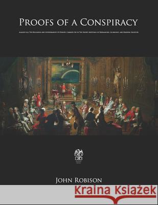 Proofs of a Conspiracy: Against All The Religions and Governments Of Europe, Carried On In The Secret Meetings of Freemasons, Illuminati, and Robison, John 9781534845893 Createspace Independent Publishing Platform