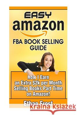 Easy Amazon Fba Book Selling Guide: How I Earn an Extra $2,000 Per Month Side Income Selling Books Part Time on Amazon Ethan Frost 9781534847286