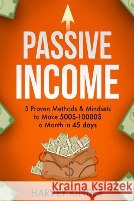 Passive Income: 5 Proven Methods & Mindsets to Make 500$-10000$ a months in 45 days Kinder, Harvey 9781534848238 Createspace Independent Publishing Platform