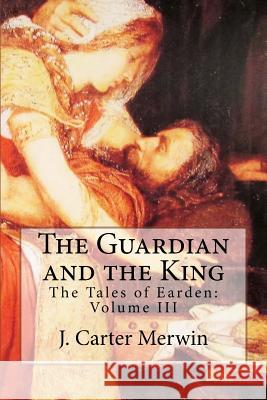 The Guardian and the King: The Tales of Earden: Volume III J. Carter Merwin 9781534848719 Createspace Independent Publishing Platform