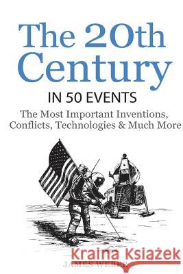 History: The 20th Century in 50 Events: The Most Important Inventions, Conflicts, Technologies & Much More (World History, Hist James Weber 9781534849105
