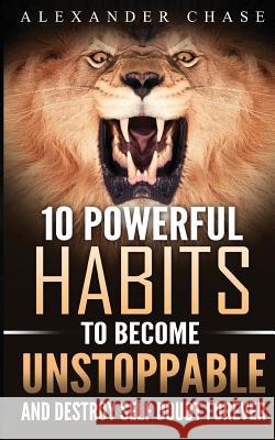 Unstoppable: 10 Powerful Habits To Become Unstoppable, And Develop A Strong Confidence To Finally Destroy Self-Doubt Forever Alexander Chase 9781534850255 Createspace Independent Publishing Platform
