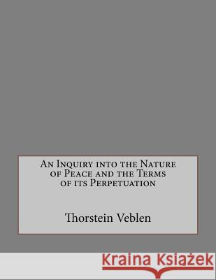 An Inquiry Into the Nature of Peace and the Terms of Its Perpetuation Thorstein Veblen Andrea Gouveia 9781534854789 Createspace Independent Publishing Platform