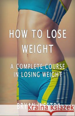 How To Lose Weight: A Complete Course In Losing Weight Westra, Bryan 9781534857506