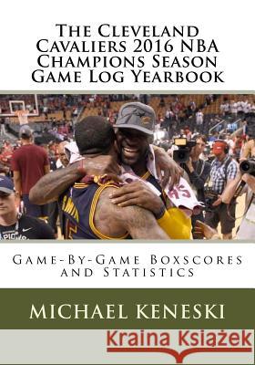 The Cleveland Cavaliers 2016 NBA Champions Season Game Log Yearbook: Game-By-Game Boxscores and Statistics Keneski                                  Michael Keneski 9781534859234 Createspace Independent Publishing Platform