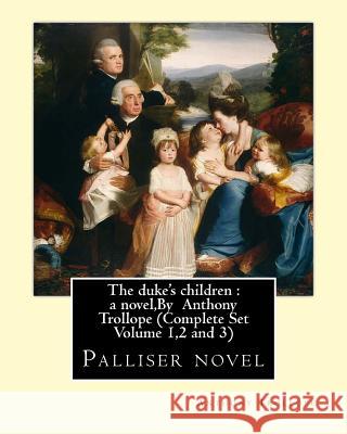The duke's children: a novel, By Anthony Trollope (Complete Set Volume 1,2 and 3): Palliser novel Trollope, Anthony 9781534859333 Createspace Independent Publishing Platform
