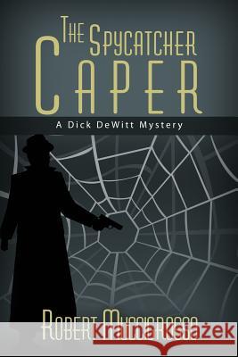 The Spycatcher Caper: A Dick DeWitt Mystery Robert Muccigrosso 9781534860483 Createspace Independent Publishing Platform