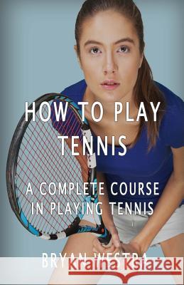 How To Play Tennis: A Complete Course In Playing Tennis Westra, Bryan 9781534860612