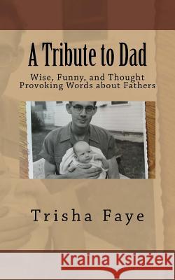 A Tribute to Dad: Wise, Funny, and Thought Provoking Words about Fathers Trisha Faye 9781534861374 Createspace Independent Publishing Platform