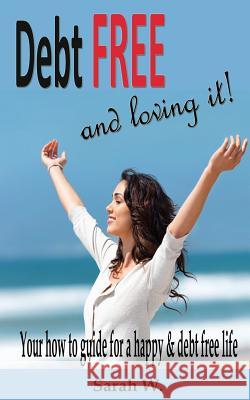 Debt Free and Loving it!: Your how to guide for a happy & debt free life W, Sarah 9781534871366 Createspace Independent Publishing Platform