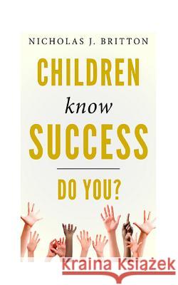 Children Know Success. Do You? Nicholas J. Britton 9781534877467 Createspace Independent Publishing Platform