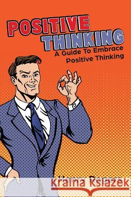 Positive Thinking: A Guide To Embrace Positive Thinking: Positive Thinking Everyday Rogers, Henry 9781534878839