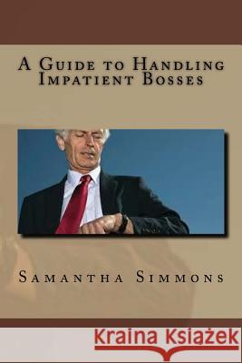 A Guide to Handling Impatient Bosses Samantha Simmons 9781534879966 Createspace Independent Publishing Platform