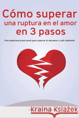 Cómo superar una ruptura en el amor en 3 pasos: Una experiencia personal para superar el desamor y salir adelante Martínez, Alejandro 9781534884359