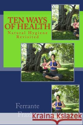 Ten Ways of Health: Natural Hygiene Revisited Ferrante Frazie 9781534884731