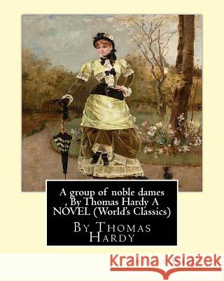 A group of noble dames, By Thomas Hardy A NOVEL (World's Classics) Hardy, Thomas 9781534885066 Createspace Independent Publishing Platform