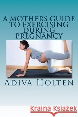 A Mothers Guide to Exercising During Pregnancy Adiva Holten 9781534886261 Createspace Independent Publishing Platform