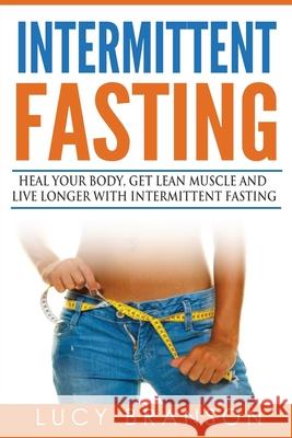 Intermittent Fasting: Heal Your Body, Get Lean Muscle and Live Longer with Intermittent Fasting Lucy Branson 9781534886933 Createspace Independent Publishing Platform