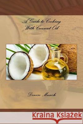 A Guide to Cooking With Coconut Oil Munch, Denise 9781534888272 Createspace Independent Publishing Platform