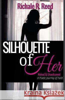 Silhouette of Her: Naked and Unashamed: A Poetic Journey of Faith Richale R. Reed C. Jay Woody Jr. J7productions Tamika Hall Tamik 9781534888654