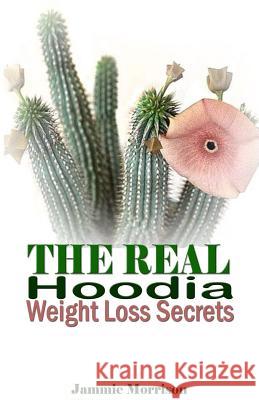 The Real Hoodia Weight Loss Secrets: And About Everything Else You Could, Should and Would EVER Want to Know About This Amazingly Unique Herb Morrison, Jammie 9781534892101 Createspace Independent Publishing Platform