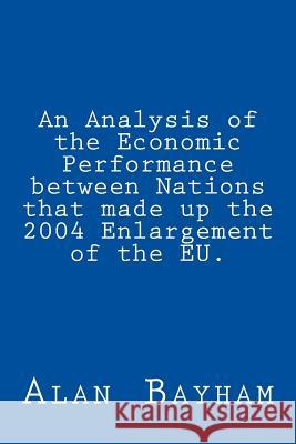 An Analysis of the Economic Performance between Nations that made up the 2004 Enlargement of the EU. Bayham, Alan 9781534892170 Createspace Independent Publishing Platform