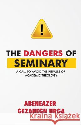 The Dangers of Seminary: A Call to Avoid the Pitfalls of Academic Theology Abeneazer Gezahegn Urga 9781534893221 Createspace Independent Publishing Platform