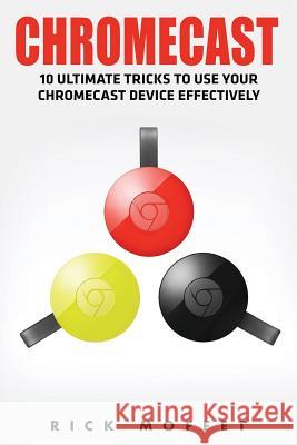 Chromecast: 10 Ultimate Tricks to Use Your Chromecast Device Effectively (Booklet) Rick Moffet 9781534894914 Createspace Independent Publishing Platform