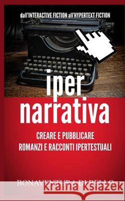 Iper-Narrativa - Creare e Pubblicare Romanzi e Racconti Ipertestuali: Dall'INTERACTIVE FICTION all'HYPERTEXT FICTION Bonaventura D 9781534898851