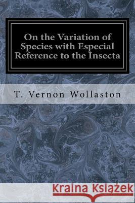 On the Variation of Species with Especial Reference to the Insecta: Followed by an Inquiry into the Nature of Genera Wollaston, T. Vernon 9781534899049 Createspace Independent Publishing Platform