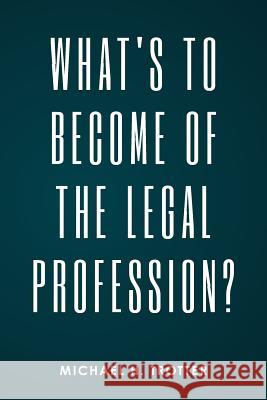 What's to Become of the Legal Profession? Michael H. Trotter 9781534903692 Createspace Independent Publishing Platform