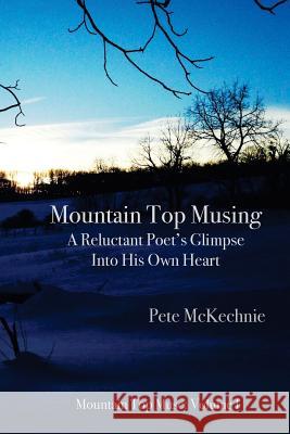 Mountain Top Musing: A Reluctant Poet's Glimpse Into His Own Heart Pete McKechnie Nancy Smaroff 9781534905290 Createspace Independent Publishing Platform