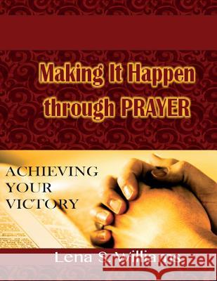 Making It Happen Through Prayer: Achieving Your Victory! Lena S. Williams 9781534907423 Createspace Independent Publishing Platform