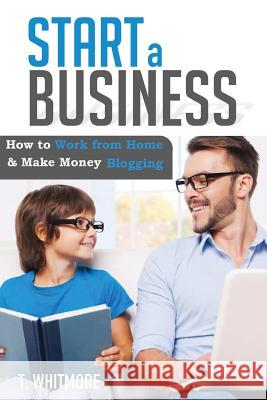 Start a Business: How to Work from Home And Make Money Blogging Whitmore, T. 9781534910157