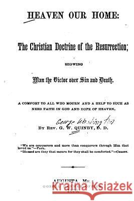 Heaven Our Home, the Christian Doctrine of the Resurrection, Showing Man the Victor Over Sin George Washington Quinby 9781534911130