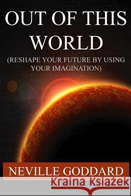 Out of This World (Reshape Your Future by Using Your Imagination) Neville Goddard 9781534912519 Createspace Independent Publishing Platform