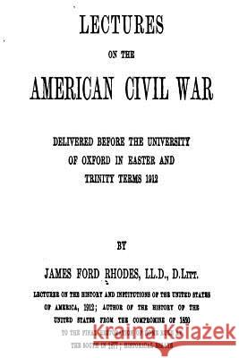 Lectures on the American Civil War, Delivered Before the University of Oxford In Easter And Trinity Terms 1912 Rhodes, James Ford 9781534914773 Createspace Independent Publishing Platform