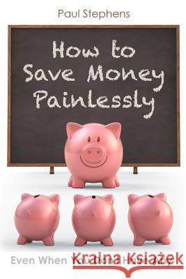 How to Save Money Painlessly: Even When You Don't Have Any Paul Stephens 9781534915602