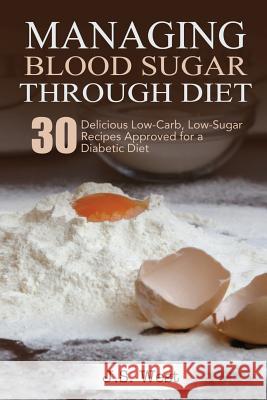Diabetes: Managing Blood Sugar Through Diet. 30 Delicious Low-Carb, Low-Sugar Recipes Approved for a Diabetic Diet J. S. West 9781534924390 Createspace Independent Publishing Platform