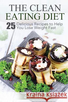 The Clean Eating Diet: The Clean Eating Diet: 25 Delicious Recipes to Help You Lose Weight Fast J. S. West 9781534924437 Createspace Independent Publishing Platform