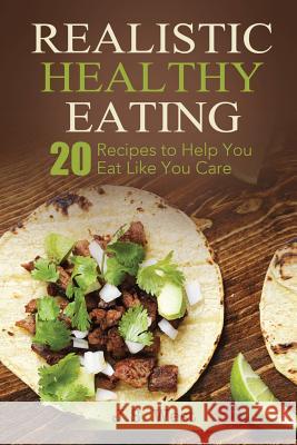 Realistic Healthy Eating: Realistic Healthy Eating 20 Recipes to Help You Eat Like You Care J. S. West 9781534924512 Createspace Independent Publishing Platform