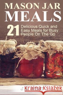 Mason Jars: Mason Jar Meals: 21 Delicious Quick and Easy Meals for Busy People On The Go West, J. S. 9781534925038 Createspace Independent Publishing Platform
