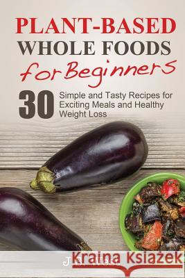 Whole Foods: Plant-Based Whole Foods For Beginners: 30 Simple and Tasty Recipes for Exciting Meals and Healthy Weight Loss West, J. S. 9781534925250 Createspace Independent Publishing Platform