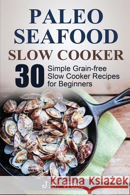 Slow Cooker: Slow Cooker Recipes and Slow Cooker Cookbook: 30 Simple Grain-free Seafood Slow Cooker Recipes for Beginners West, J. S. 9781534925410 Createspace Independent Publishing Platform