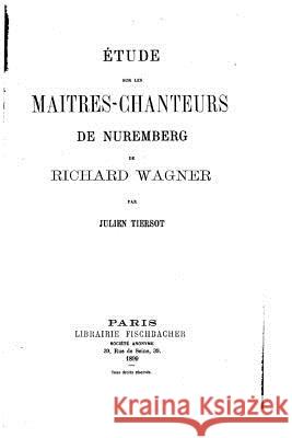 Etude sur les Maitres-Chanteurs de Nuremberg de Richard Wagner Tiersot, Julien 9781534925533 Createspace Independent Publishing Platform